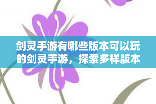 剑灵手游有哪些版本可以玩的剑灵手游，探索多样版本，尽享游戏乐趣，探索多样版本，尽享游戏乐趣，可玩的剑灵手游版本大盘点