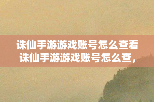 诛仙手游游戏账号怎么查看诛仙手游游戏账号怎么查图片