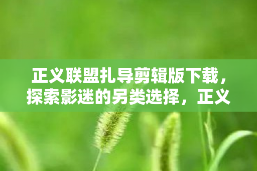 正义联盟扎导剪辑版下载，探索影迷的另类选择，正义联盟扎导剪辑版，影迷的另类选择下载