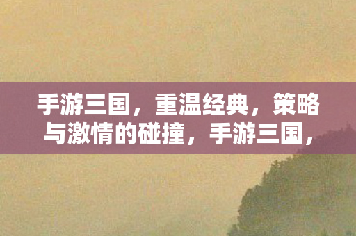 手游三国,重温经典,策略与激情的碰撞,手游三国,重温经典,策略与激情的碰撞 手游三国,重温经典,策略与激情的碰撞,手游三国,重温经典,策略与激情的碰撞
