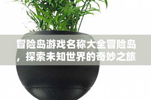 冒险岛游戏名称大全冒险岛,探索未知世界的奇妙之旅,冒险岛,探索未知世界的奇妙之旅 冒险岛游戏名称大全冒险岛,探索未知世界的奇妙之旅,冒险岛,探索未知世界的奇妙之旅