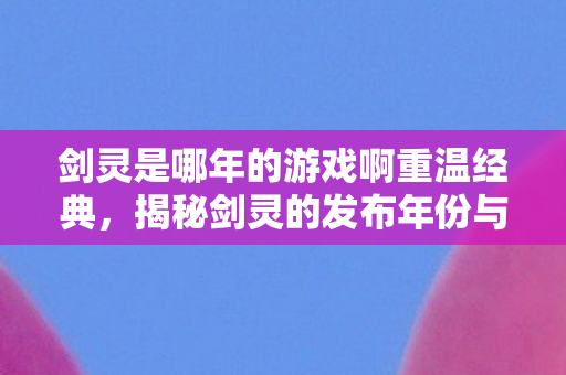 剑灵是哪年的游戏啊重温经典，揭秘剑灵的发布年份与游戏魅力，揭秘剑灵发布年份，重温经典，领略游戏魅力