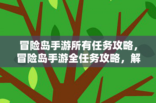 冒险岛手游所有任务攻略,冒险岛手游全任务攻略,解锁隐藏任务,轻松通关全关卡! 冒险岛手游所有任务攻略,冒险岛手游全任务攻略,解锁隐藏任务,轻松通关全关卡!