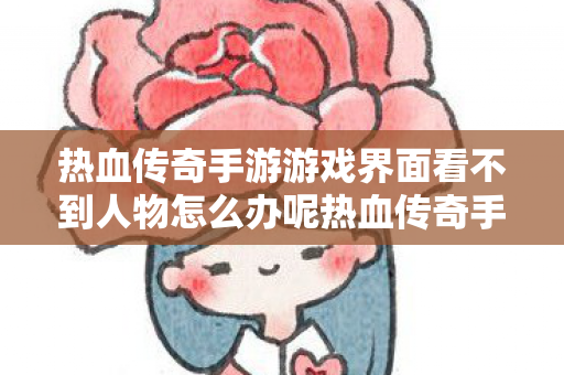 热血传奇手游游戏界面看不到人物怎么办呢热血传奇手游游戏界面看不到人物怎么办图片