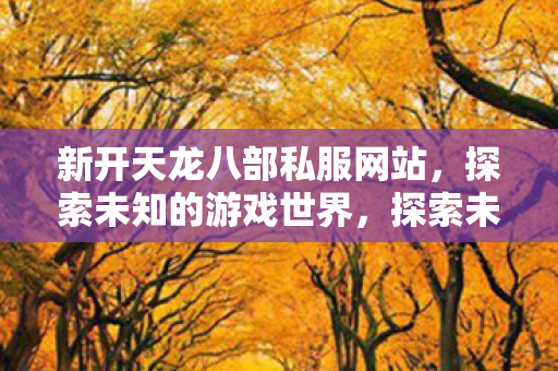 新开天龙八部私服网站,探索未知的游戏世界,探索未知游戏世界,新开天龙八部私服网站 新开天龙八部私服网站,探索未知的游戏世界,探索未知游戏世界,新开天龙八部私服网站