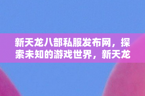 新天龙八部私服发布网，探索未知的游戏世界，新天龙八部私服发布网，探索未知的游戏世界