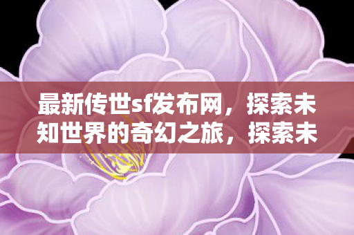 最新传世sf发布网，探索未知世界的奇幻之旅，探索未知世界的奇幻之旅，最新传世sf发布网