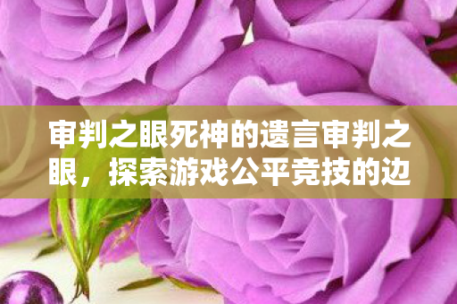 审判之眼死神的遗言审判之眼，探索游戏公平竞技的边界，审判之眼，死神的遗言探索游戏公平竞技的边界