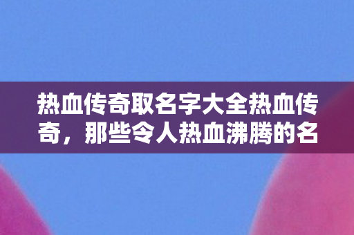 热血传奇取名字大全热血传奇,那些令人热血沸腾的名字,热血传奇,那些令人热血沸腾的名字 热血传奇取名字大全热血传奇,那些令人热血沸腾的名字,热血传奇,那些令人热血沸腾的名字