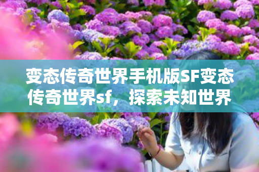 变态传奇世界手机版SF变态传奇世界sf，探索未知世界的奇幻之旅，探索未知世界的奇幻之旅，变态传奇世界手机版SF