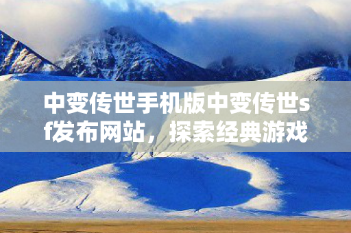 中变传世手机版中变传世sf发布网站，探索经典游戏的多元体验，中变传世手机版，探索经典游戏的多元体验