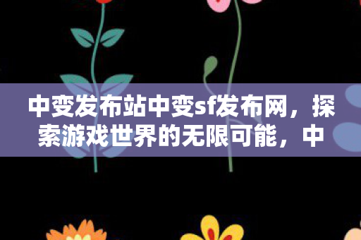中变发布站中变sf发布网，探索游戏世界的无限可能，中变发布站，探索游戏世界的无限可能