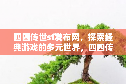 四四传世sf发布网，探索经典游戏的多元世界，四四传世sf发布网，探索经典游戏的多元世界