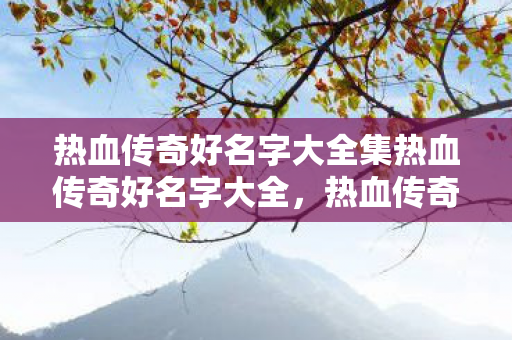 热血传奇好名字大全集热血传奇好名字大全,热血传奇,好听的名字大全 热血传奇好名字大全集热血传奇好名字大全,热血传奇,好听的名字大全