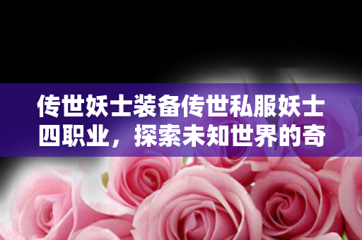 传世妖士装备传世私服妖士四职业，探索未知世界的奇妙之旅，探索未知世界，传世妖士装备私服四职业奇妙之旅