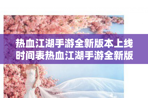 热血江湖手游全新版本上线时间表热血江湖手游全新版本上线图片