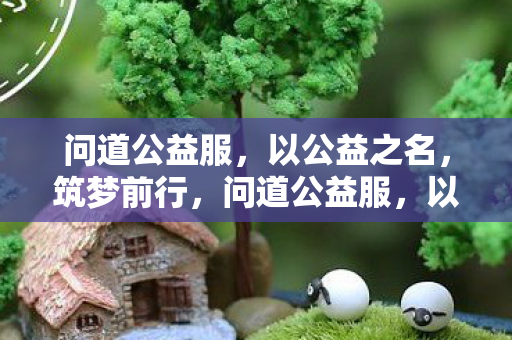 问道公益服,以公益之名,筑梦前行,问道公益服,以公益之名,筑梦前行 问道公益服,以公益之名,筑梦前行,问道公益服,以公益之名,筑梦前行
