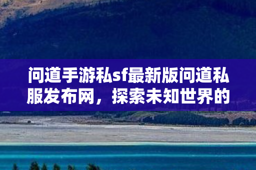 问道手游私sf最新版问道私服发布网，探索未知世界的奇妙之旅，探索未知世界的奇妙之旅，问道手游私服发布网