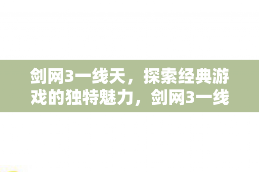 剑网3一线天,探索经典游戏的独特魅力,剑网3一线天,探索经典游戏的独特魅力 剑网3一线天,探索经典游戏的独特魅力,剑网3一线天,探索经典游戏的独特魅力