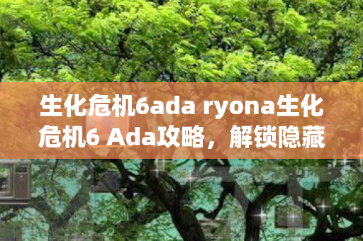 生化危机6ada ryona生化危机6 Ada攻略,解锁隐藏剧情与战斗技巧,生化危机6Ada攻略,解锁隐藏剧情与战斗技巧 生化危机6ada ryona生化危机6 Ada攻略,解锁隐藏剧情与战斗技巧,生化危机6Ada攻略,解锁隐藏剧情与战斗技巧