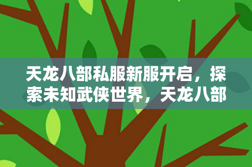 天龙八部私服新服开启,探索未知武侠世界,天龙八部私服新服开启,探索未知武侠世界 天龙八部私服新服开启,探索未知武侠世界,天龙八部私服新服开启,探索未知武侠世界