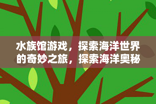 水族馆游戏，探索海洋世界的奇妙之旅，探索海洋奥秘，水族馆游戏之旅