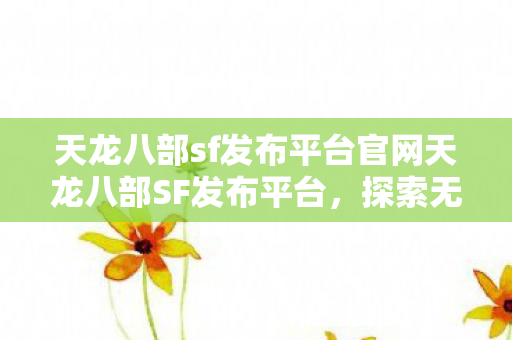 天龙八部sf发布平台官网天龙八部SF发布平台，探索无限可能的虚拟世界，天龙八部SF发布平台，探索虚拟世界的无限可能