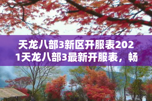 天龙八部3新区开服表2021天龙八部3最新开服表，畅游江湖，再续前缘，2021天龙八部3新区开服表，畅游江湖，再续前缘