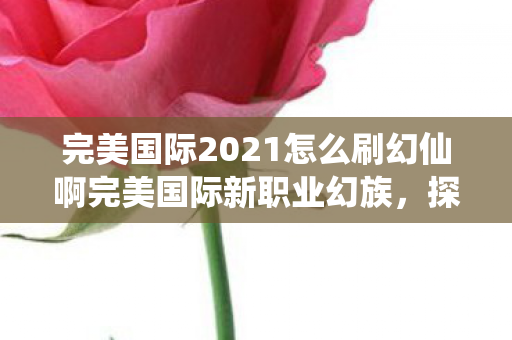 完美国际2021怎么刷幻仙啊完美国际新职业幻族，探索未知世界的神秘力量，探索幻仙之力，完美国际2021幻族新职业揭秘