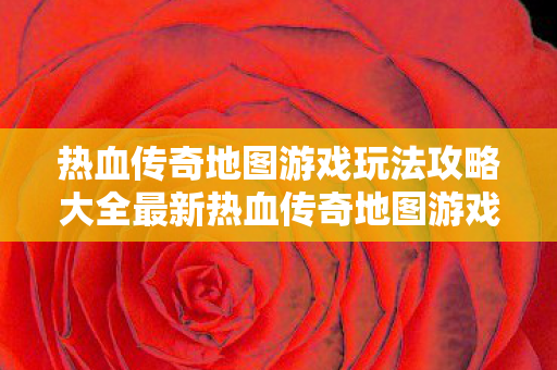 热血传奇地图游戏玩法攻略大全最新热血传奇地图游戏玩法攻略大全图片