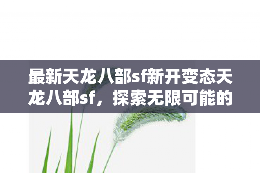 最新天龙八部sf新开变态天龙八部sf，探索无限可能的武侠世界，探索无限可能，最新天龙八部sf等你来战