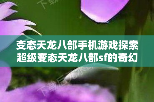 变态天龙八部手机游戏探索超级变态天龙八部sf的奇幻世界图片