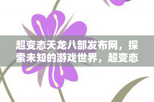 超变态天龙八部发布网,探索未知的游戏世界,超变态天龙八部发布网,探索未知的游戏世界 超变态天龙八部发布网,探索未知的游戏世界,超变态天龙八部发布网,探索未知的游戏世界