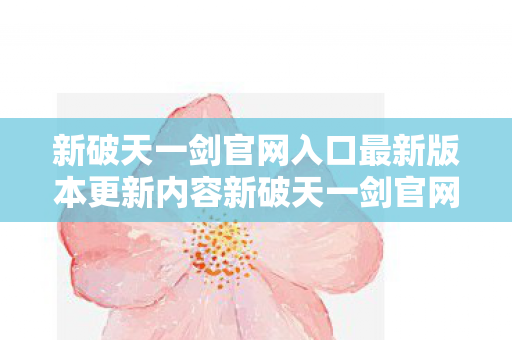 新破天一剑官网入口最新版本更新内容新破天一剑官网入口图片