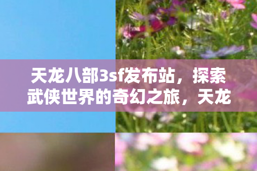 天龙八部3sf发布站,探索武侠世界的奇幻之旅,天龙八部3sf发布站,探索武侠世界的奇幻之旅 天龙八部3sf发布站,探索武侠世界的奇幻之旅,天龙八部3sf发布站,探索武侠世界的奇幻之旅