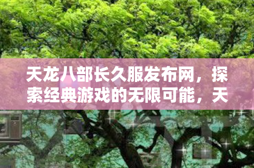 天龙八部长久服发布网,探索经典游戏的无限可能,天龙八部长久服,探索经典游戏的无限可能 天龙八部长久服发布网,探索经典游戏的无限可能,天龙八部长久服,探索经典游戏的无限可能