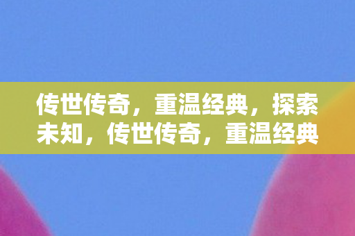 传世传奇，重温经典，探索未知，传世传奇，重温经典，探索未知