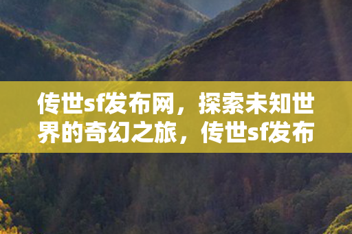 传世sf发布网，探索未知世界的奇幻之旅，传世sf发布网，开启奇幻之旅，探索未知世界