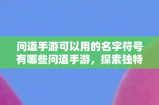 问道手游可以用的名字符号有哪些问道手游，探索独特名字符号的创意之旅，问道手游，探索独特名字符号的创意之旅