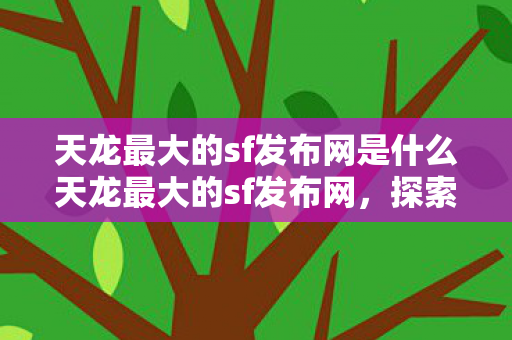 天龙最大的sf发布网是什么天龙最大的sf发布网,探索武侠世界的无限可能,探索武侠世界的无限可能,天龙最大的SF发布网 天龙最大的sf发布网是什么天龙最大的sf发布网,探索武侠世界的无限可能,探索武侠世界的无限可能,天龙最大的SF发布网