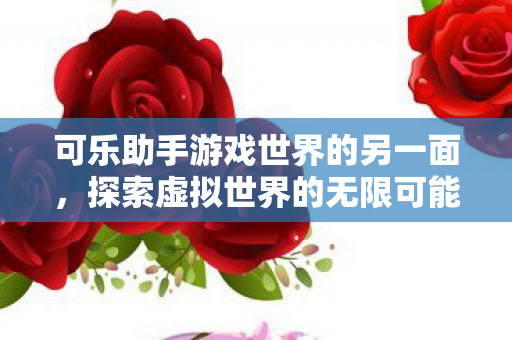 可乐助手游戏世界的另一面，探索虚拟世界的无限可能，可乐助手，探索游戏世界的无限可能