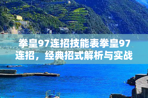 拳皇97连招技能表拳皇97连招，经典招式解析与实战应用，拳皇97连招技能表，经典招式解析与实战应用