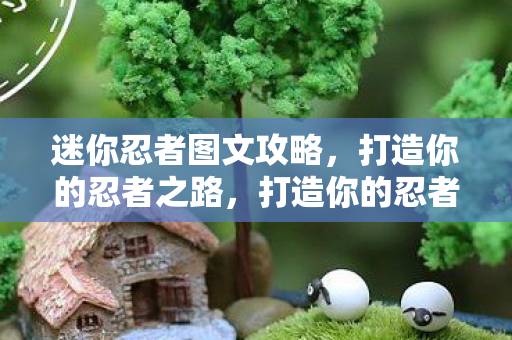 迷你忍者图文攻略,打造你的忍者之路,打造你的忍者之路,迷你忍者图文攻略 迷你忍者图文攻略,打造你的忍者之路,打造你的忍者之路,迷你忍者图文攻略