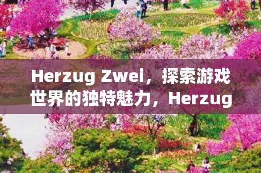 Herzug Zwei,探索游戏世界的独特魅力,Herzug Zwei,探索游戏世界的独特魅力 Herzug Zwei,探索游戏世界的独特魅力,Herzug Zwei,探索游戏世界的独特魅力