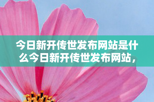今日新开传世发布网站是什么今日新开传世发布网站图片