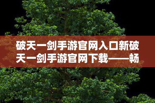 破天一剑手游官网入口新破天一剑手游官网下载图片