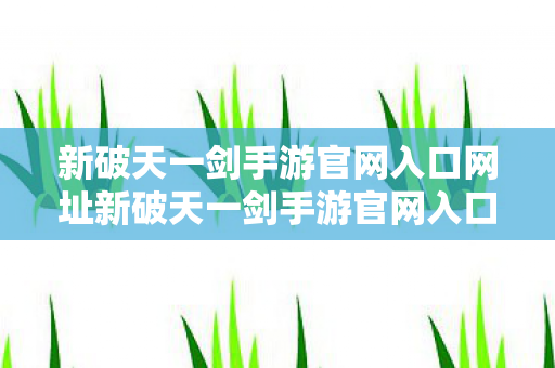 新破天一剑手游官网入口网址新破天一剑手游官网入口图片