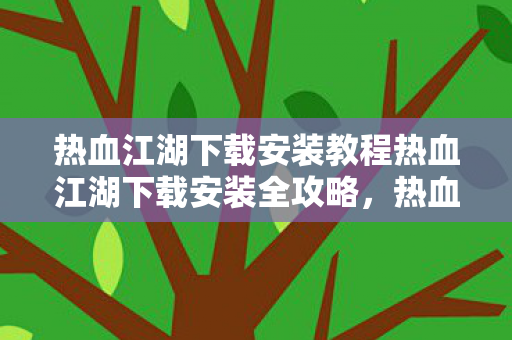 热血江湖下载安装教程热血江湖下载安装全攻略图片