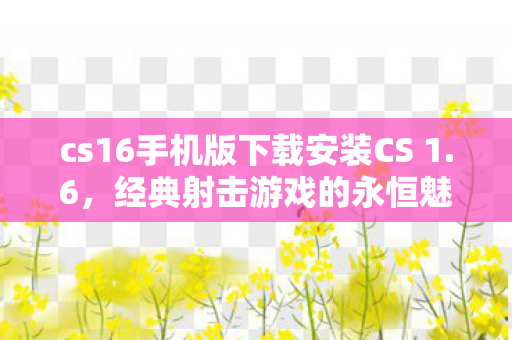 cs16手机版下载安装CS 1.6,经典射击游戏的永恒魅力,CS 1.6手机版下载,经典射击游戏的永恒魅力 cs16手机版下载安装CS 1.6,经典射击游戏的永恒魅力,CS 1.6手机版下载,经典射击游戏的永恒魅力