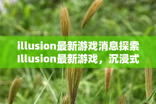 illusion最新游戏消息探索Illusion最新游戏，沉浸式体验与无限可能，探索Illusion最新游戏，沉浸式体验与无限可能